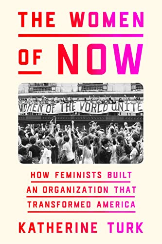 The Women of Now: How Feminists Built an Organization That Transformed America by Katherine Turk | Hardcover